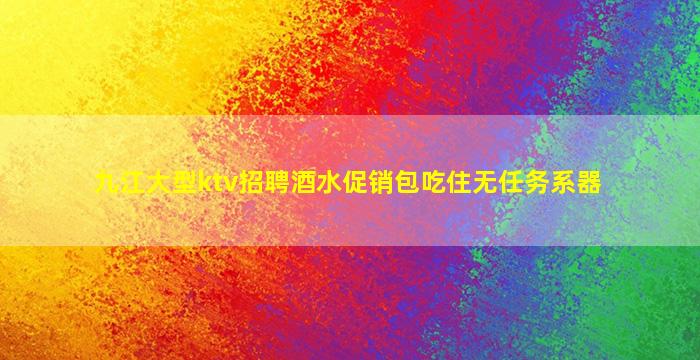 九江大型ktv招聘酒水促销包吃住无任务系器